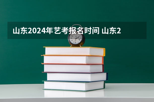 山东2024年艺考报名时间 山东2024年艺考时间表
