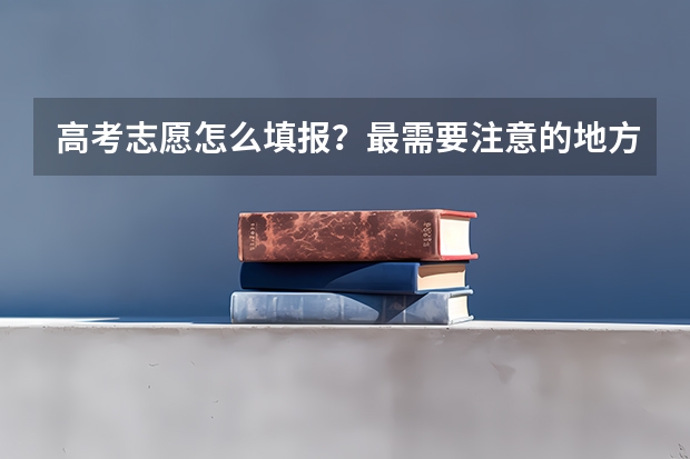高考志愿怎么填报？最需要注意的地方是什么？