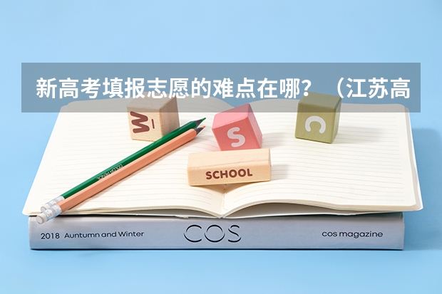 新高考填报志愿的难点在哪？（江苏高考志愿填报的问题）