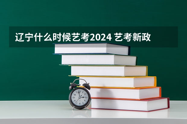 辽宁什么时候艺考2024 艺考新政策解读
