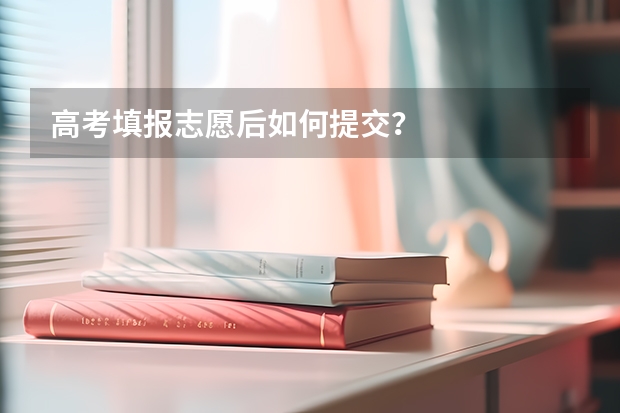 高考填报志愿后如何提交？