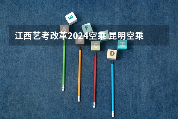 江西艺考改革2024空乘 昆明空乘可以艺考么