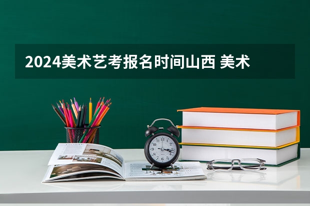 2024美术艺考报名时间山西 美术艺考时间2024年具体时间