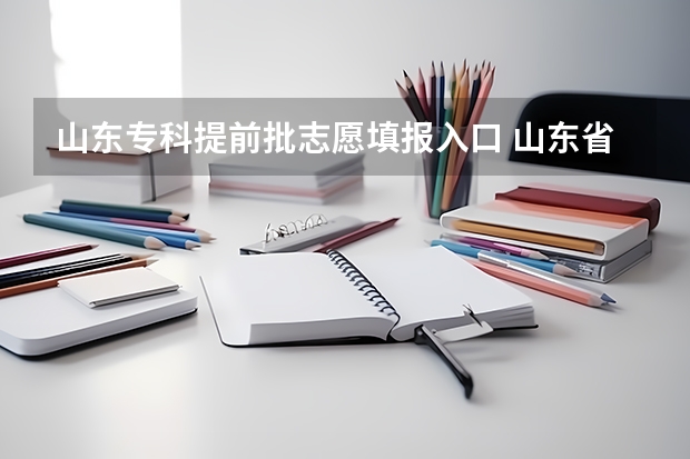 山东专科提前批志愿填报入口 山东省教育招生考试院 高考志愿填报入口在哪?