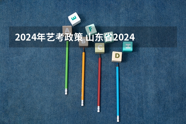 2024年艺考政策 山东省2024艺考政策