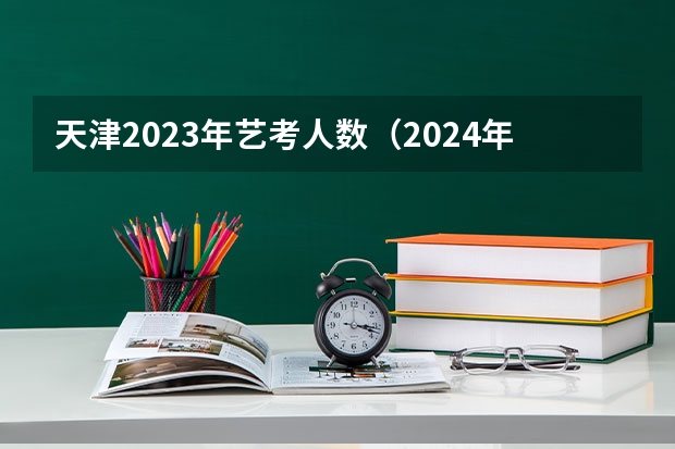 天津2023年艺考人数（2024年艺考的时间安排是怎样的？）