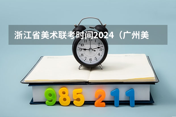 浙江省美术联考时间2024（广州美术学院2024年校考时间？）