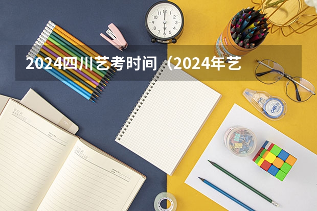 2024四川艺考时间（2024年艺考的时间安排是怎样的？）