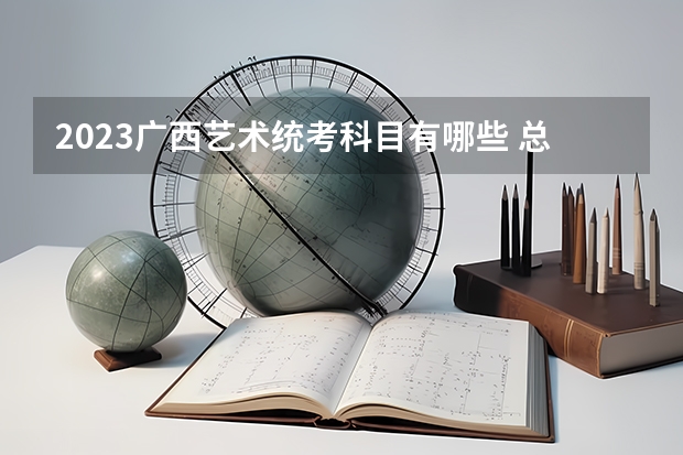 2023广西艺术统考科目有哪些 总分多少分