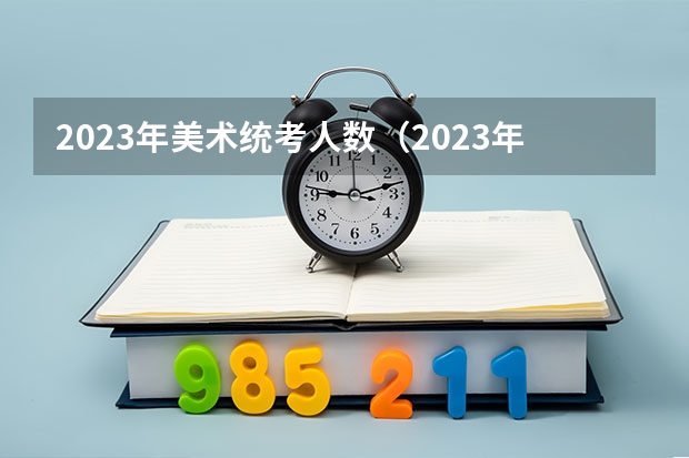 2023年美术统考人数（2023年天津美术艺考生人数）