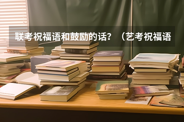 联考祝福语和鼓励的话？（艺考祝福语）