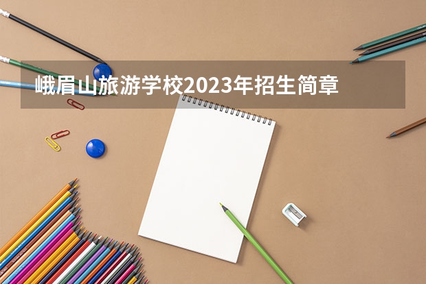 峨眉山旅游学校2023年招生简章 峨眉山旅游学校2023招生人数