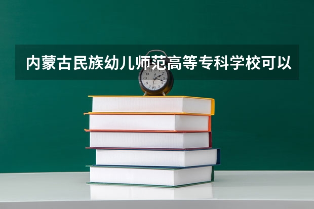内蒙古民族幼儿师范高等专科学校可以专升本吗 内蒙古民族幼儿师范高等专科学校专业推荐