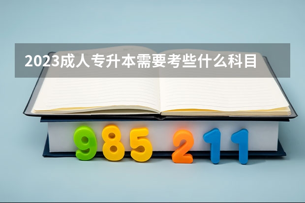 2023成人专升本需要考些什么科目 2023成人专升本考试报考时间安排在几月份