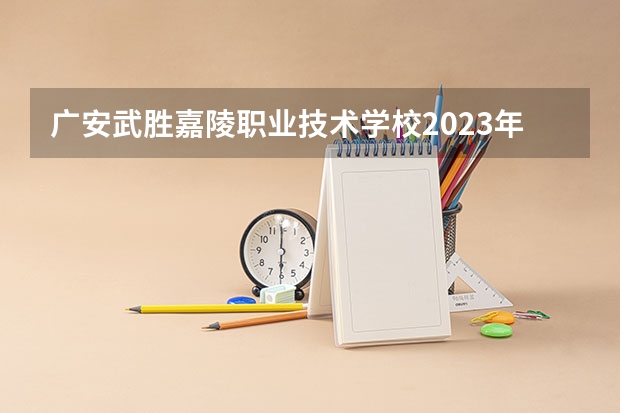 广安武胜嘉陵职业技术学校2023年招生简章 广安武胜嘉陵职业技术学校2023招生人数