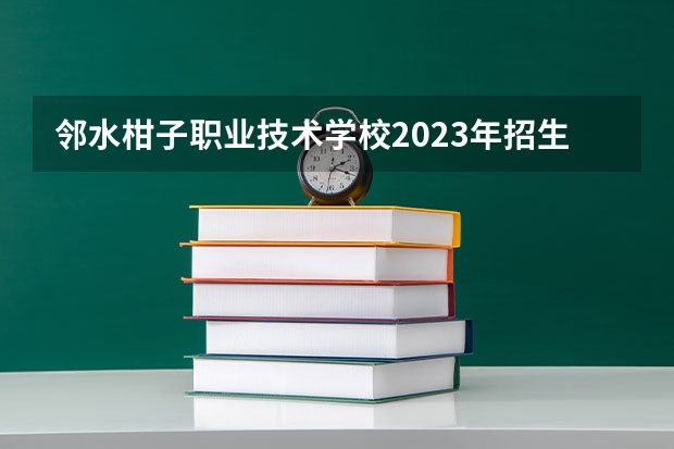 邻水柑子职业技术学校2023年招生简章 邻水柑子职业技术学校2023招生人数