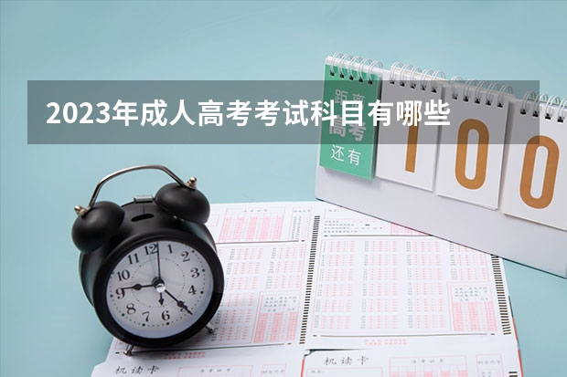 2023年成人高考考试科目有哪些 2023年成人高考考试科目有哪些