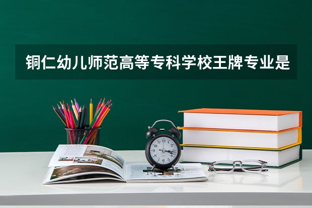 铜仁幼儿师范高等专科学校王牌专业是哪些 铜仁幼儿师范高等专科学校专业推荐