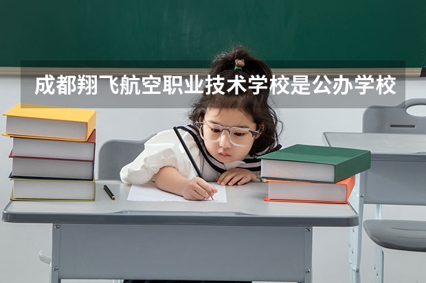 成都翔飞航空职业技术学校是公办学校吗 成都翔飞航空职业技术学校师资力量如何