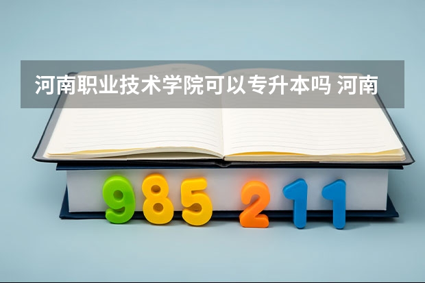 河南职业技术学院可以专升本吗 河南职业技术学院专业推荐