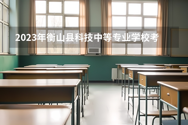 2023年衡山县科技中等专业学校考多少分能上 衡山县科技中等专业学校招生条件如何