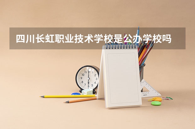 四川长虹职业技术学校是公办学校吗 四川长虹职业技术学校师资力量如何