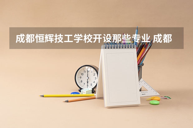 成都恒辉技工学校开设那些专业 成都恒辉技工学校就业率如何