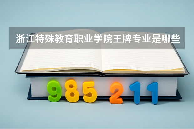 浙江特殊教育职业学院王牌专业是哪些 浙江特殊教育职业学院专业推荐