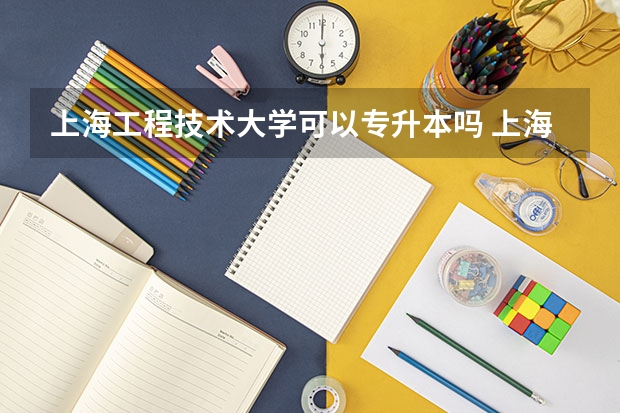 上海工程技术大学可以专升本吗 上海工程技术大学专业推荐