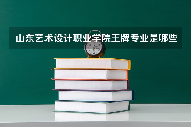 山东艺术设计职业学院王牌专业是哪些 山东艺术设计职业学院专业推荐