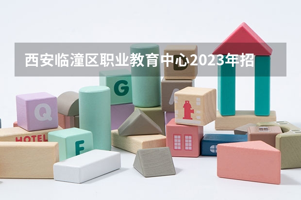 西安临潼区职业教育中心2023年招生简章 西安临潼区职业教育中心2023招生人数