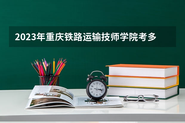 2023年重庆铁路运输技师学院考多少分能上 重庆铁路运输技师学院招生条件如何