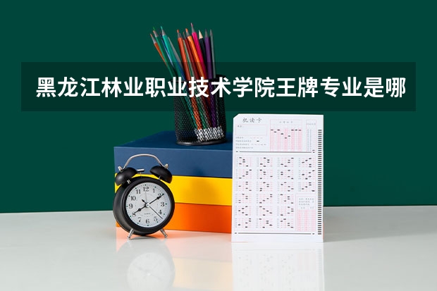 黑龙江林业职业技术学院王牌专业是哪些 黑龙江林业职业技术学院专业推荐
