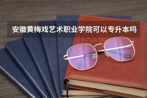 安徽黄梅戏艺术职业学院可以专升本吗 安徽黄梅戏艺术职业学院专业推荐