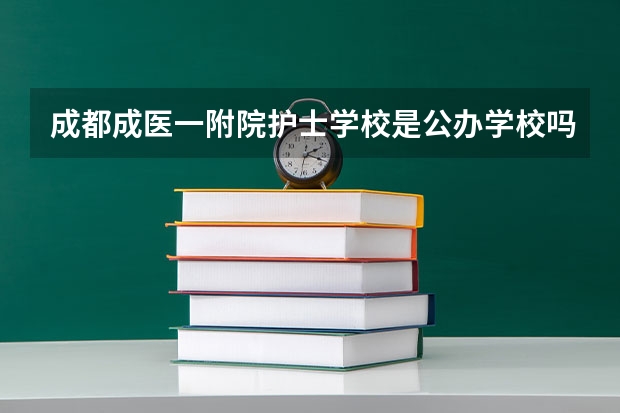 成都成医一附院护士学校是公办学校吗 成都成医一附院护士学校师资力量如何