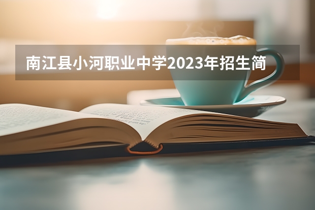 南江县小河职业中学2023年招生简章 南江县小河职业中学2023招生人数