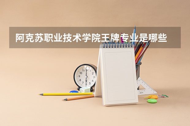 阿克苏职业技术学院王牌专业是哪些 阿克苏职业技术学院专业推荐