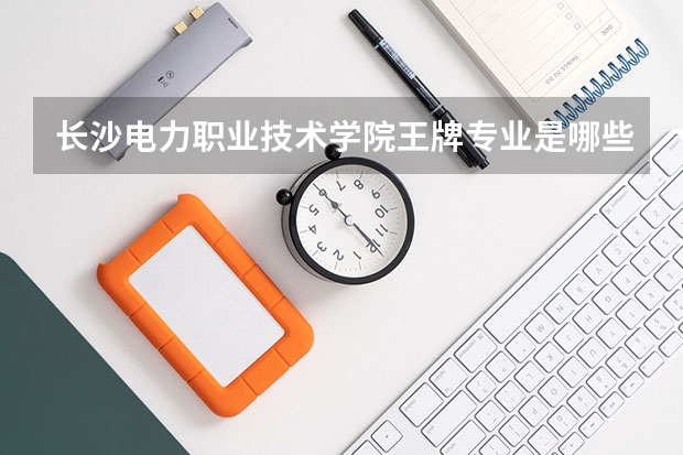 长沙电力职业技术学院王牌专业是哪些 长沙电力职业技术学院专业推荐