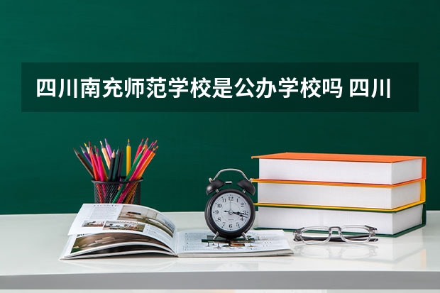 四川南充师范学校是公办学校吗 四川南充师范学校师资力量如何