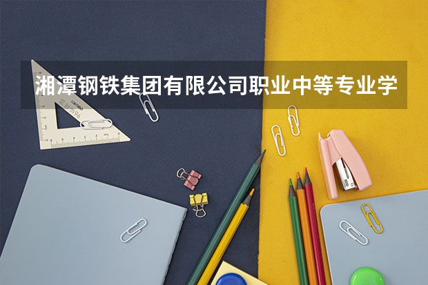 湘潭钢铁集团有限公司职业中等专业学校是公办学校吗 湘潭钢铁集团有限公司职业中等专业学校师资力量如何