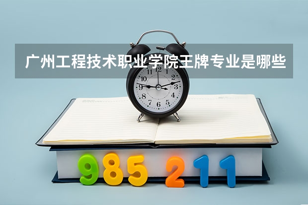 广州工程技术职业学院王牌专业是哪些 广州工程技术职业学院专业推荐